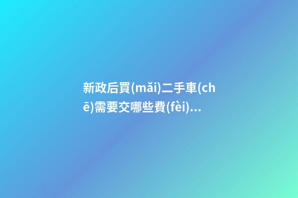 新政后買(mǎi)二手車(chē)需要交哪些費(fèi)用 增值稅、過(guò)戶費(fèi)這些要交多少